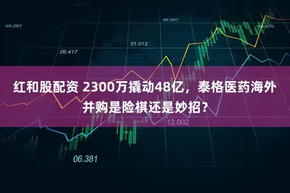 红和股配资 2300万撬动48亿，泰格医药海外并购是险棋还是妙招？