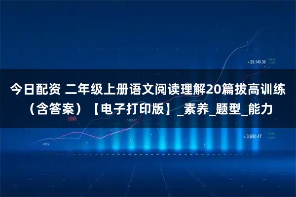 今日配资 二年级上册语文阅读理解20篇拔高训练（含答案）【电子打印版】_素养_题型_能力