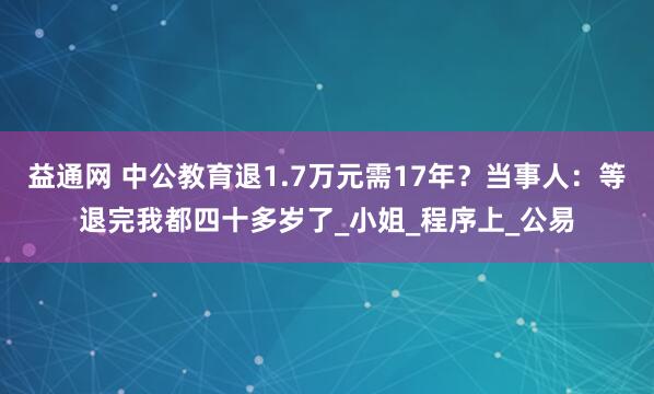 益通网 中公教育退1.7万元需17年？当事人：等退完我都四十多岁了_小姐_程序上_公易