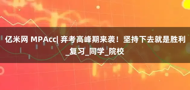 亿米网 MPAcc| 弃考高峰期来袭！坚持下去就是胜利_复习_同学_院校