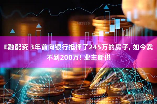 E融配资 3年前向银行抵押了245万的房子, 如今卖不到200万! 业主断供