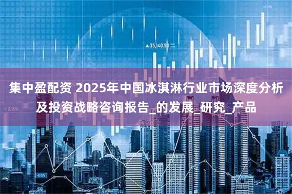 集中盈配资 2025年中国冰淇淋行业市场深度分析及投资战略咨询报告_的发展_研究_产品