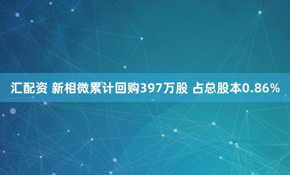 汇配资 新相微累计回购397万股 占总股本0.86%