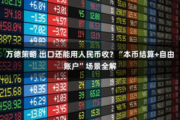 万德策略 出口还能用人民币收？“本币结算+自由账户”场景全解