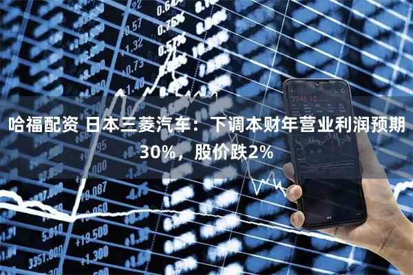 哈福配资 日本三菱汽车：下调本财年营业利润预期30%，股价跌2%