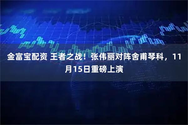 金富宝配资 王者之战！张伟丽对阵舍甫琴科，11月15日重磅上演