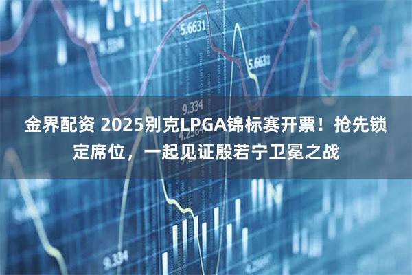 金界配资 2025别克LPGA锦标赛开票！抢先锁定席位，一起见证殷若宁卫冕之战
