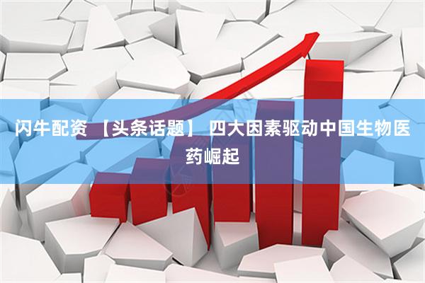 闪牛配资 【头条话题】 四大因素驱动中国生物医药崛起