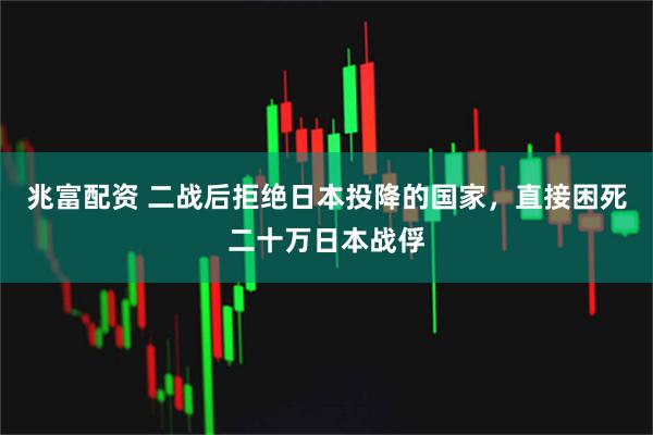 兆富配资 二战后拒绝日本投降的国家，直接困死二十万日本战俘