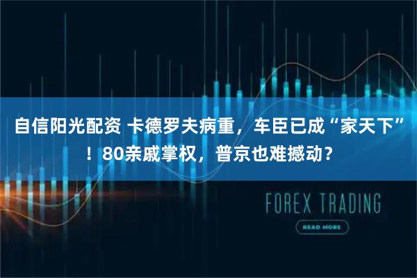 自信阳光配资 卡德罗夫病重，车臣已成“家天下”！80亲戚掌权，普京也难撼动？