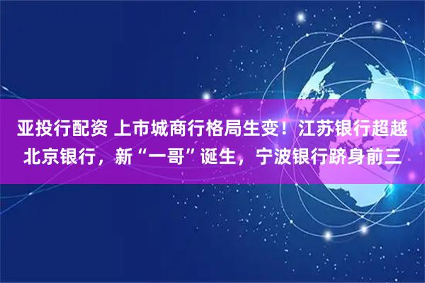 亚投行配资 上市城商行格局生变！江苏银行超越北京银行，新“一哥”诞生，宁波银行跻身前三