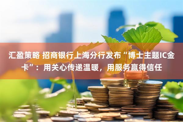 汇盈策略 招商银行上海分行发布“博士主题IC金卡”：用关心传递温暖，用服务赢得信任