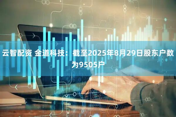 云智配资 金道科技：截至2025年8月29日股东户数为9505户