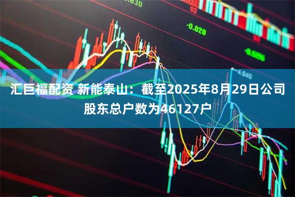 汇巨福配资 新能泰山：截至2025年8月29日公司股东总户数为46127户