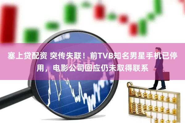 塞上贷配资 突传失联！前TVB知名男星手机已停用，电影公司回应仍未取得联系