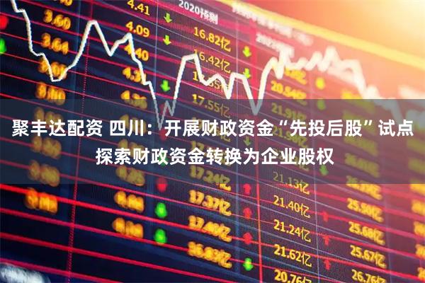 聚丰达配资 四川:开展财政资金“先投后股”试点 探索财政资金转换为企业股权