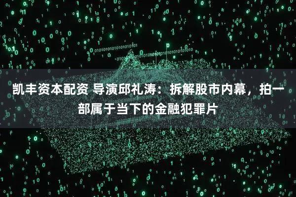 凯丰资本配资 导演邱礼涛：拆解股市内幕，拍一部属于当下的金融犯罪片