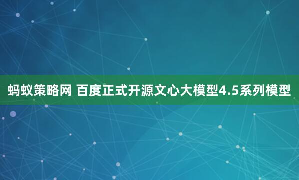 蚂蚁策略网 百度正式开源文心大模型4.5系列模型