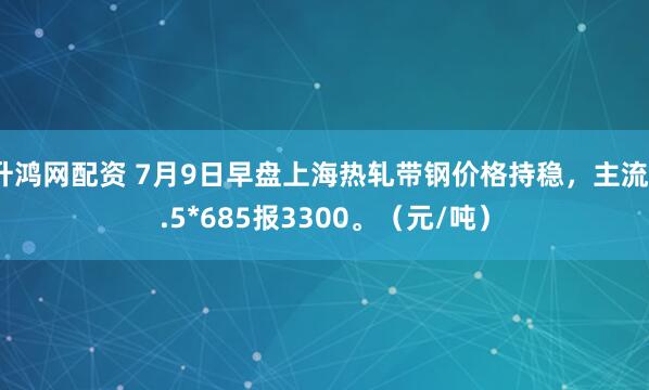 升鸿网配资 7月9日早盘上海热轧带钢价格持稳，主流3.5*685报3300。（元/吨）