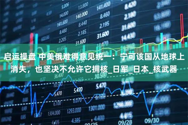 启运操盘 中美俄难得意见统一：宁可该国从地球上消失，也坚决不允许它拥核_日军_日本_核武器