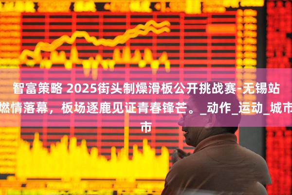 智富策略 2025街头制燥滑板公开挑战赛-无锡站燃情落幕，板场逐鹿见证青春锋芒。_动作_运动_城市