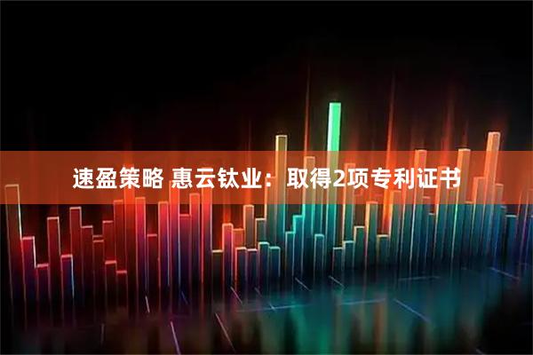 速盈策略 惠云钛业：取得2项专利证书